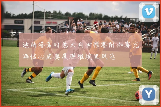迪纳塔莱对意大利世预赛附加赛充满信心皮奥展现维埃里风范