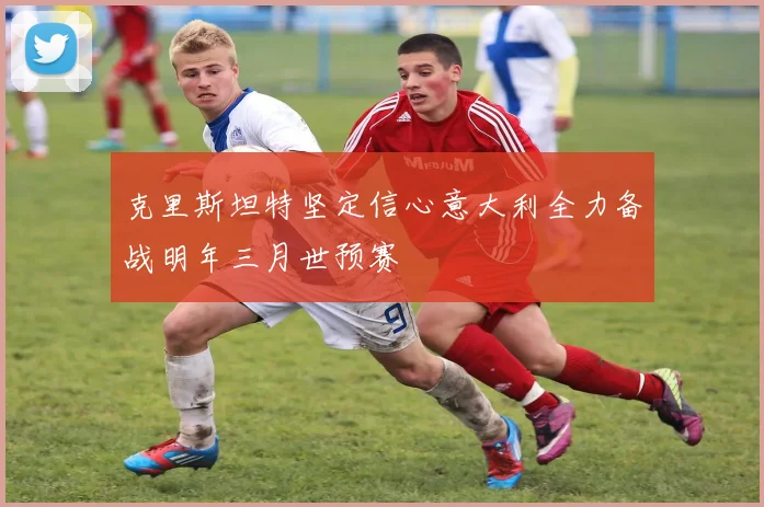 克里斯坦特坚定信心意大利全力备战明年三月世预赛