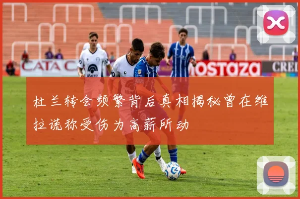 杜兰转会频繁背后真相揭秘曾在维拉谎称受伤为高薪所动