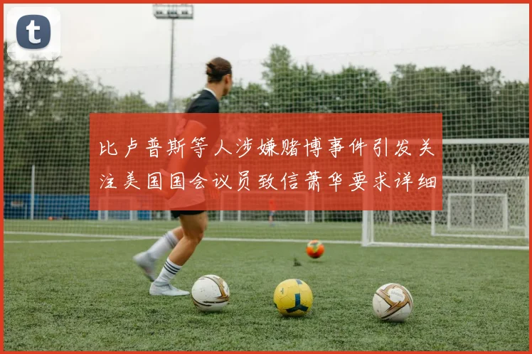 比卢普斯等人涉嫌赌博事件引发关注美国国会议员致信萧华要求详细情况说明