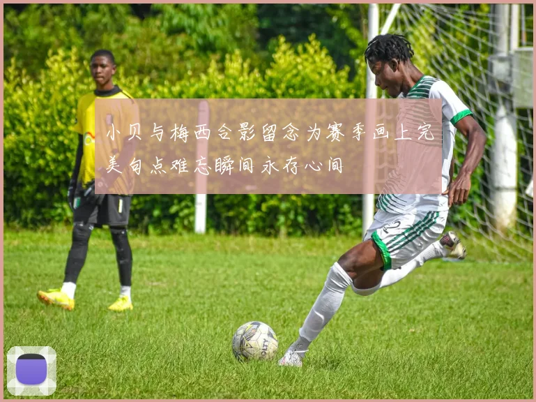 小贝与梅西合影留念为赛季画上完美句点难忘瞬间永存心间