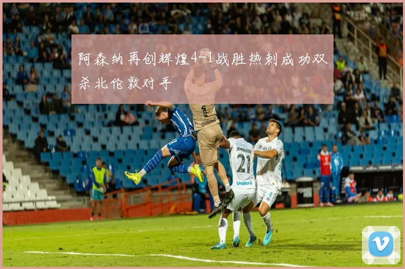 阿森纳再创辉煌4-1战胜热刺成功双杀北伦敦对手