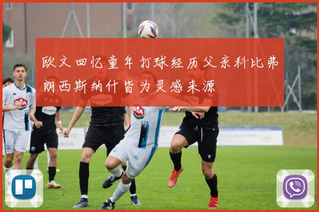 欧文回忆童年打球经历父亲科比弗朗西斯纳什皆为灵感来源