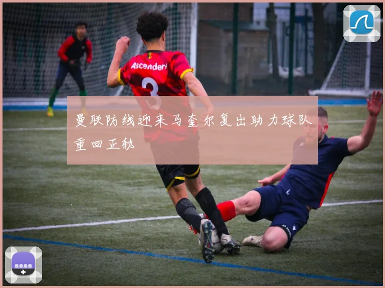 曼联防线迎来马奎尔复出助力球队重回正轨
