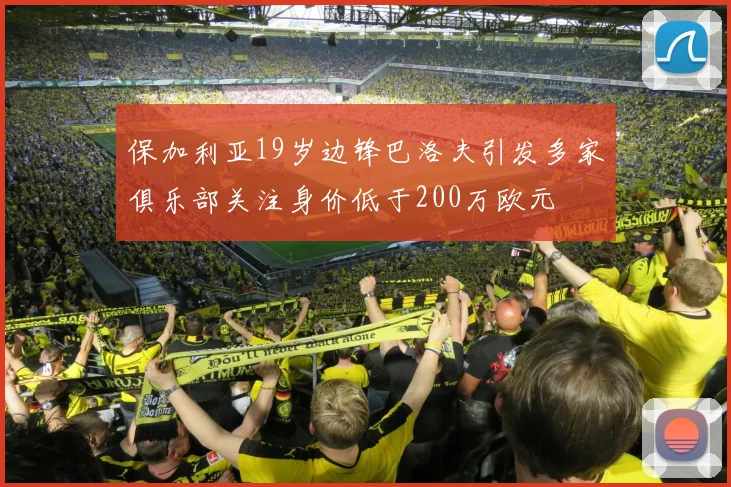 保加利亚19岁边锋巴洛夫引发多家俱乐部关注身价低于200万欧元
