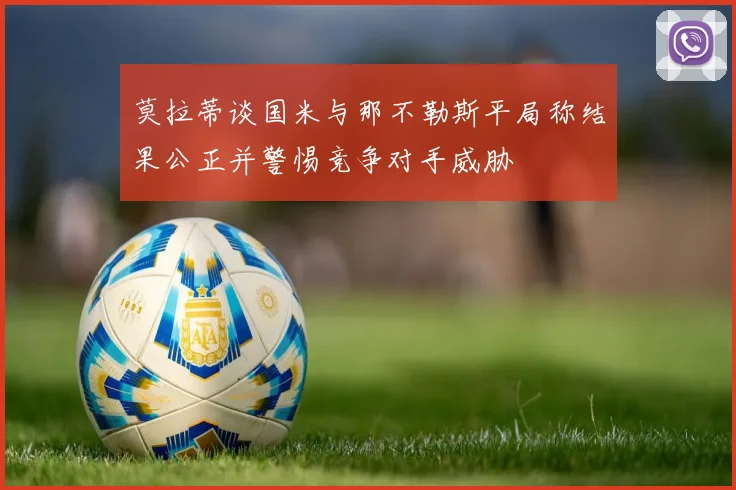 莫拉蒂谈国米与那不勒斯平局称结果公正并警惕竞争对手威胁