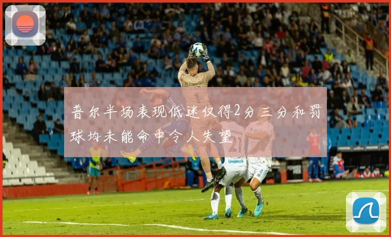 普尔半场表现低迷仅得2分三分和罚球均未能命中令人失望