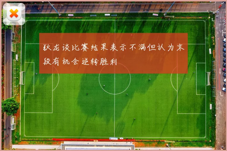 狄龙谈比赛结果表示不满但认为末段有机会逆转胜利