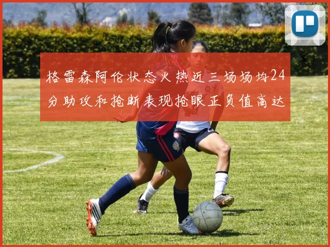 格雷森阿伦状态火热近三场场均24分助攻和抢断表现抢眼正负值高达19