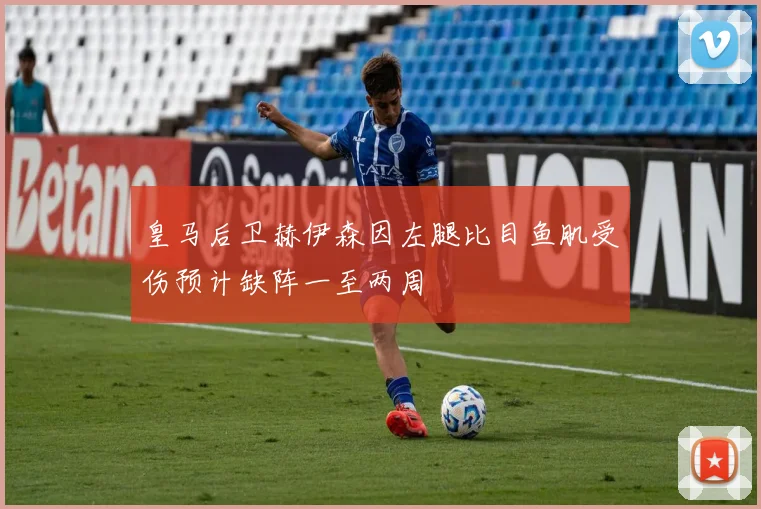 皇马后卫赫伊森因左腿比目鱼肌受伤预计缺阵一至两周