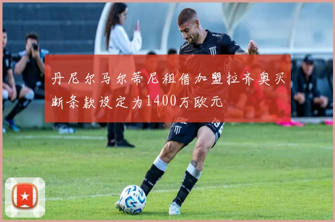 丹尼尔马尔蒂尼租借加盟拉齐奥买断条款设定为1400万欧元