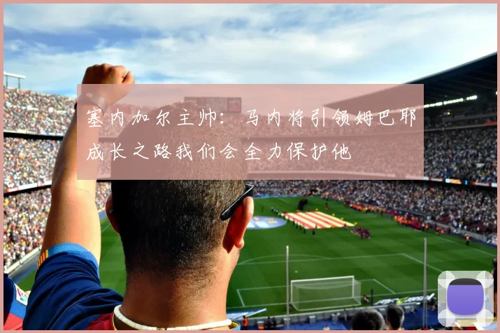 塞内加尔主帅：马内将引领姆巴耶成长之路我们会全力保护他