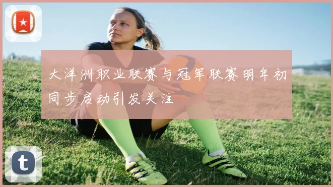 大洋洲职业联赛与冠军联赛明年初同步启动引发关注