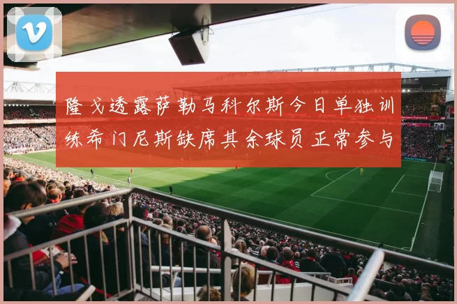 隆戈透露萨勒马科尔斯今日单独训练希门尼斯缺席其余球员正常参与训练