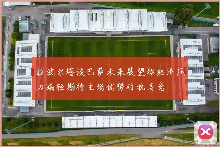 拉波尔塔谈巴萨未来展望称经济压力减轻期待主场优势对抗马竞