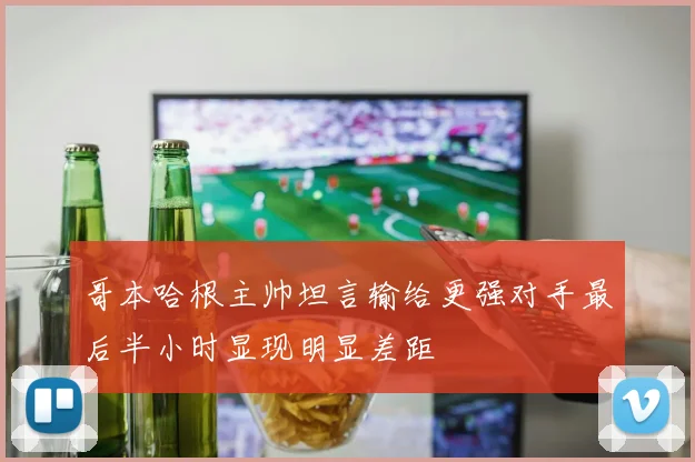 哥本哈根主帅坦言输给更强对手最后半小时显现明显差距