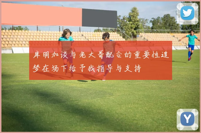 库明加谈与老大哥配合的重要性追梦在场下给予我指导与支持