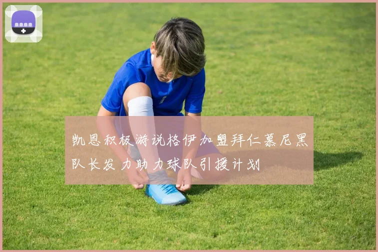 凯恩积极游说格伊加盟拜仁慕尼黑队长发力助力球队引援计划