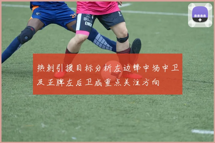 热刺引援目标分析左边锋中场中卫及正牌左后卫成重点关注方向