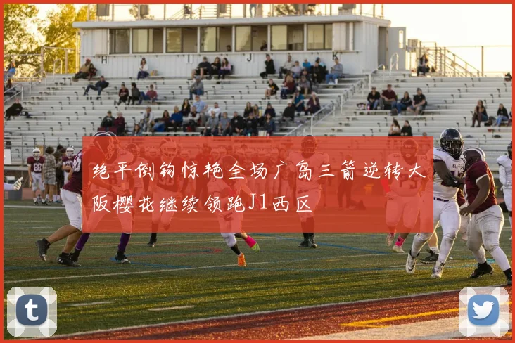 绝平倒钩惊艳全场广岛三箭逆转大阪樱花继续领跑J1西区
