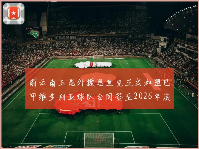 前云南玉昆外援恩里克正式加盟巴甲维多利亚球队合同签至2026年底