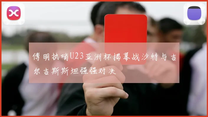 傅明执哨U23亚洲杯揭幕战沙特与吉尔吉斯斯坦强强对决