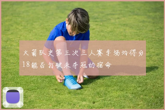 火箭队史第三次三人赛季场均得分18能否打破未夺冠的宿命