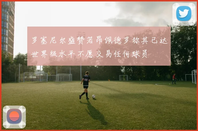 罗塞尼尔盛赞若昂佩德罗称其已达世界级水平不愿交易任何球员