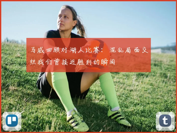 马威回顾对湖人比赛：混乱局面交织我们曾接近胜利的瞬间