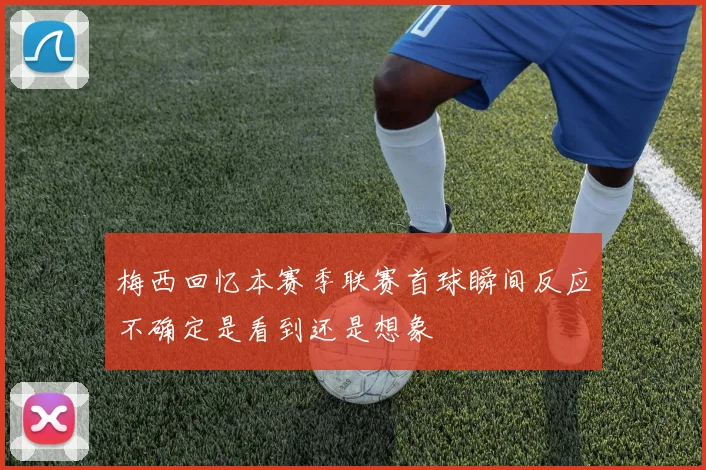梅西回忆本赛季联赛首球瞬间反应不确定是看到还是想象
