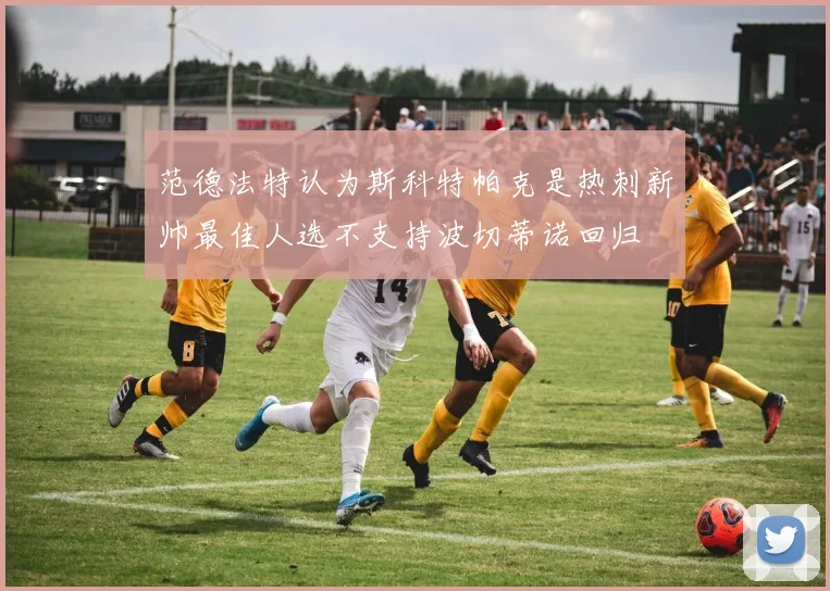范德法特认为斯科特帕克是热刺新帅最佳人选不支持波切蒂诺回归